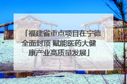 福建省重点项目在宁德全面封顶 赋能医药大健康产业高质量发展