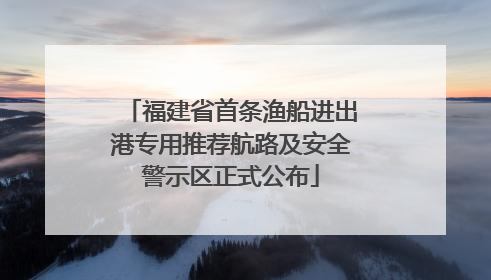 福建省首条渔船进出港专用推荐航路及安全警示区正式公布