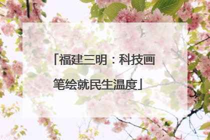 福建三明：科技画笔绘就民生温度