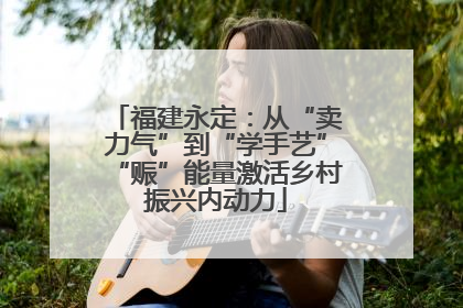 福建永定：从“卖力气”到“学手艺”“赈”能量激活乡村振兴内动力