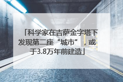 科学家在吉萨金字塔下发现第二座“城市”，或于3.8万年前建造