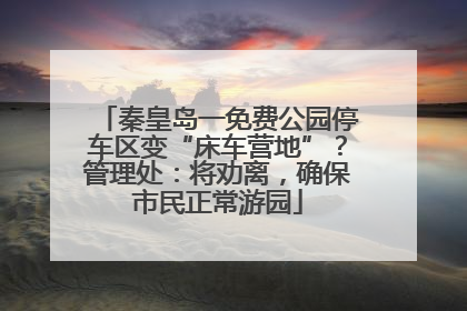 秦皇岛一免费公园停车区变“床车营地”？管理处：将劝离，确保市民正常游园