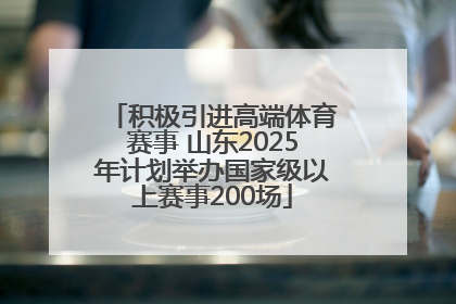 积极引进高端体育赛事 山东2025年计划举办国家级以上赛事200场