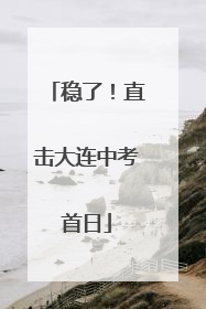 稳了！直击大连中考首日