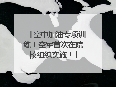 空中加油专项训练！空军首次在院校组织实施！