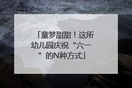 童梦甜甜！这所幼儿园庆祝“六一”的N种方式