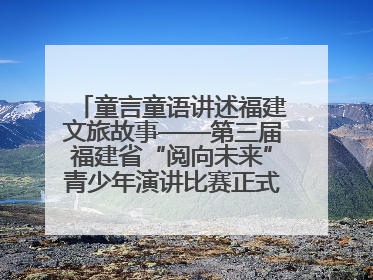 童言童语讲述福建文旅故事——第三届福建省“阅向未来”青少年演讲比赛正式启动报名