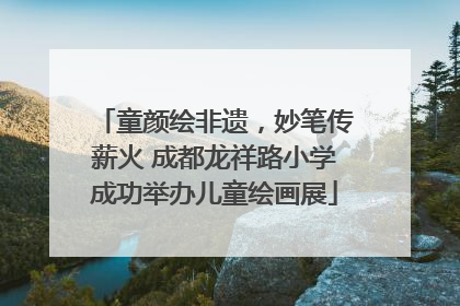 童颜绘非遗，妙笔传薪火 成都龙祥路小学成功举办儿童绘画展