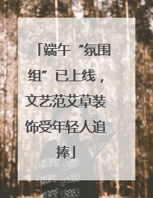 端午“氛围组”已上线，文艺范艾草装饰受年轻人追捧