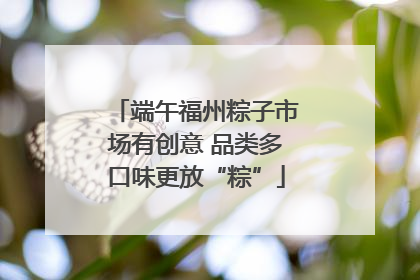 端午福州粽子市场有创意 品类多口味更放“粽”
