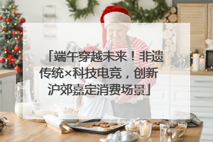 端午穿越未来！非遗传统×科技电竞，创新沪郊嘉定消费场景
