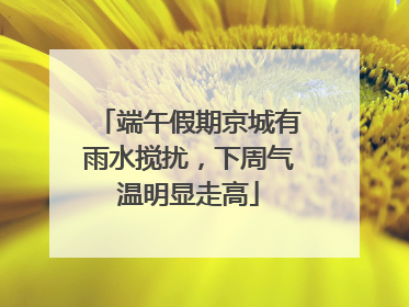 端午假期京城有雨水搅扰，下周气温明显走高