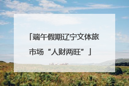 端午假期辽宁文体旅市场“人财两旺”