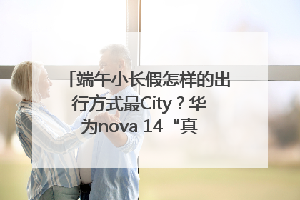 端午小长假怎样的出行方式最City？华为nova 14“真就不一样”！