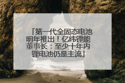 第一代全固态电池明年推出！亿纬锂能董事长：至少十年内锂电池仍是主流