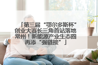 第三届“鄂尔多斯杯”创业大赛长三角首站落地常州！新能源产业生态圈再添“强链接”