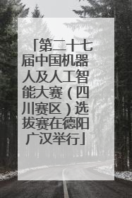 第二十七届中国机器人及人工智能大赛（四川赛区）选拔赛在德阳广汉举行