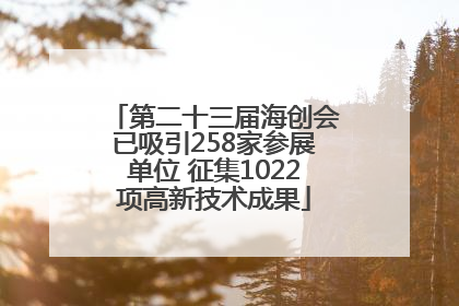 第二十三届海创会已吸引258家参展单位 征集1022项高新技术成果