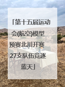 第十五届运动会(航空)模型预赛北川开赛 27支队伍竞逐蓝天
