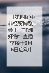 第四届中非经贸博览会丨“非洲好物”直播季将于6月6日启动