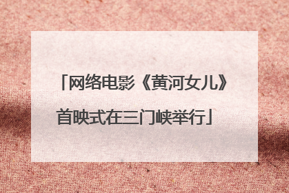 网络电影《黄河女儿》首映式在三门峡举行