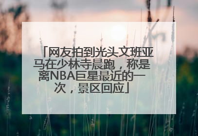 网友拍到光头文班亚马在少林寺晨跑，称是离NBA巨星最近的一次，景区回应