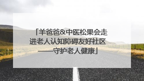 羊爸爸&中医松果会走进老人认知障碍友好社区——守护老人健康