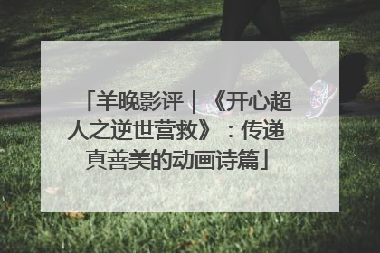 羊晚影评｜《开心超人之逆世营救》：传递真善美的动画诗篇