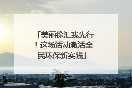 美丽徐汇我先行！这场活动激活全民环保新实践