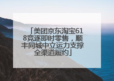 美团京东淘宝618竞逐即时零售，顺丰同城中立运力支撑全渠道履约