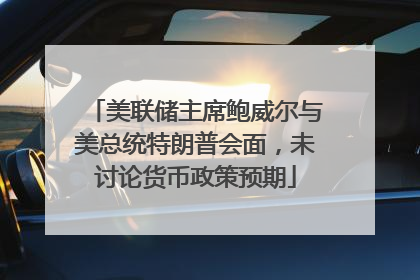 美联储主席鲍威尔与美总统特朗普会面，未讨论货币政策预期