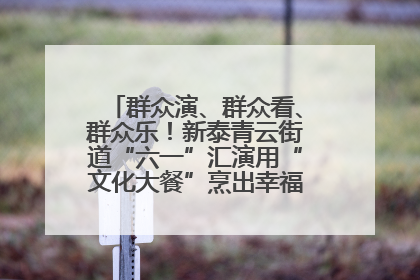 群众演、群众看、群众乐！新泰青云街道“六一”汇演用“文化大餐”烹出幸福“烟火气”