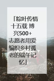 粽叶传情十五载 博兴500+志愿者用爱编织乡村孤老的端午记忆