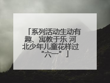系列活动生动有趣、寓教于乐 河北少年儿童花样过“六一”