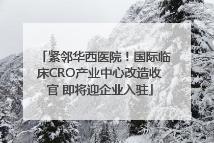 紧邻华西医院！国际临床CRO产业中心改造收官 即将迎企业入驻