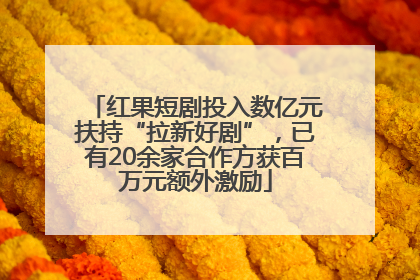 红果短剧投入数亿元扶持“拉新好剧”，已有20余家合作方获百万元额外激励