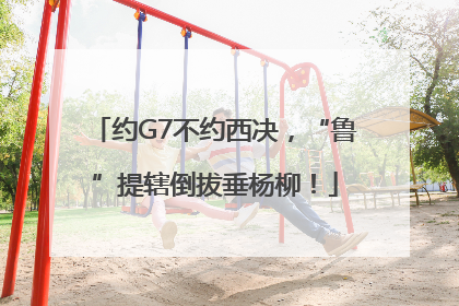约G7不约西决，“鲁”提辖倒拔垂杨柳！