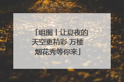 组图丨让夏夜的天空更精彩 万楼烟花秀等你来