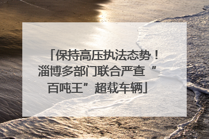 保持高压执法态势！淄博多部门联合严查“百吨王”超载车辆