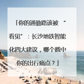 你的通勤路该被 “看见”：长沙地铁智能化四大建议，哪个戳中你的出行痛点？