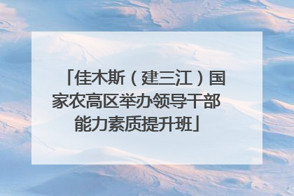佳木斯（建三江）国家农高区举办领导干部能力素质提升班