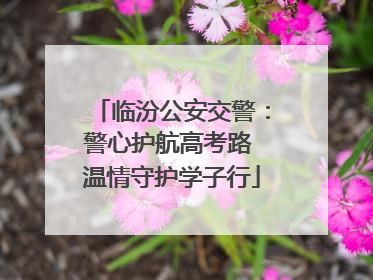 临汾公安交警：警心护航高考路 温情守护学子行