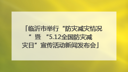 临沂市举行“防灾减灾情况”暨 “5.12全国防灾减灾日”宣传活动新闻发布会
