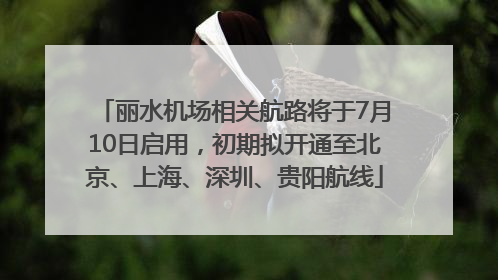 丽水机场相关航路将于7月10日启用，初期拟开通至北京、上海、深圳、贵阳航线