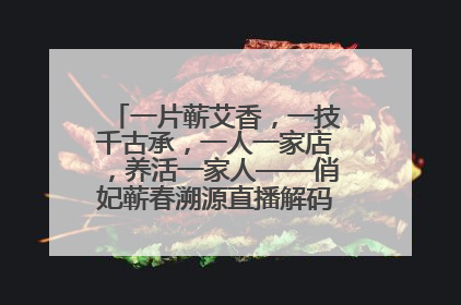 一片蕲艾香，一技千古承，一人一家店，养活一家人——俏妃蕲春溯源直播解码中医养生文化传承