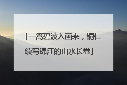 一篙碧波入画来，铜仁续写锦江的山水长卷