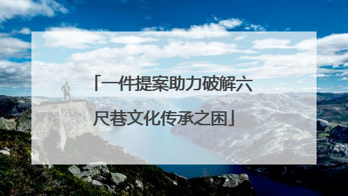 一件提案助力破解六尺巷文化传承之困