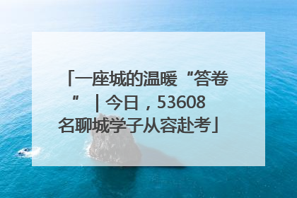 一座城的温暖“答卷”｜今日，53608名聊城学子从容赴考