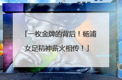 一枚金牌的背后！杨浦女足精神薪火相传！