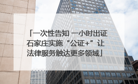 一次性告知 一小时出证 石家庄实施“公证+”让法律服务触达更多领域